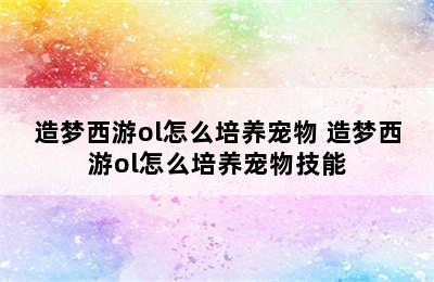 造梦西游ol怎么培养宠物 造梦西游ol怎么培养宠物技能